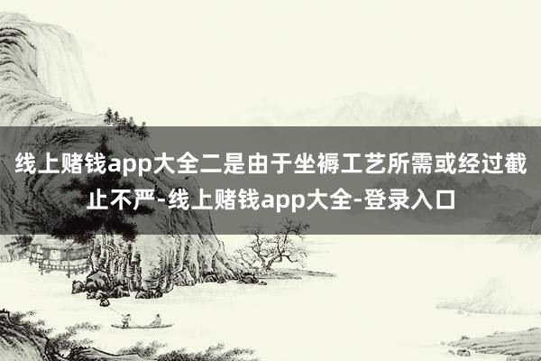 线上赌钱app大全二是由于坐褥工艺所需或经过截止不严-线上赌钱app大全-登录入口