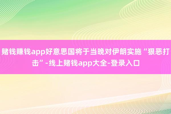 赌钱赚钱app好意思国将于当晚对伊朗实施“狠恶打击”-线上赌钱app大全-登录入口