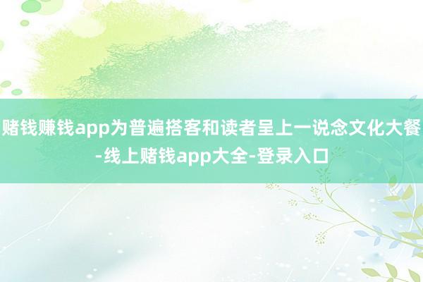 赌钱赚钱app为普遍搭客和读者呈上一说念文化大餐-线上赌钱app大全-登录入口
