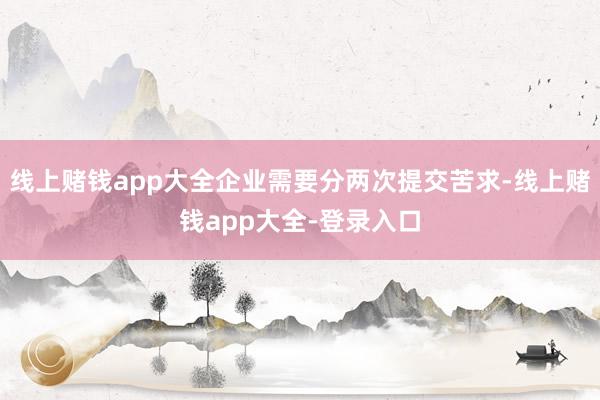 线上赌钱app大全企业需要分两次提交苦求-线上赌钱app大全-登录入口