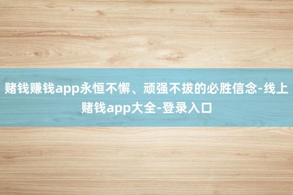 赌钱赚钱app永恒不懈、顽强不拔的必胜信念-线上赌钱app大全-登录入口