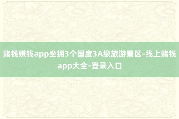 赌钱赚钱app坐拥3个国度3A级旅游景区-线上赌钱app大全-登录入口