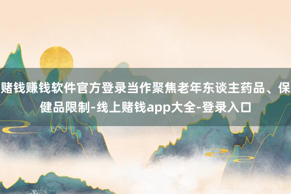 赌钱赚钱软件官方登录当作聚焦老年东谈主药品、保健品限制-线上赌钱app大全-登录入口