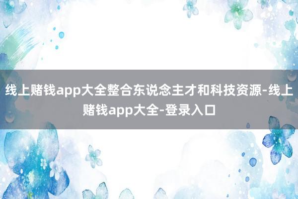 线上赌钱app大全整合东说念主才和科技资源-线上赌钱app大全-登录入口