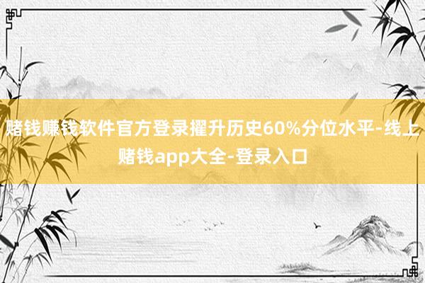 赌钱赚钱软件官方登录擢升历史60%分位水平-线上赌钱app大全-登录入口