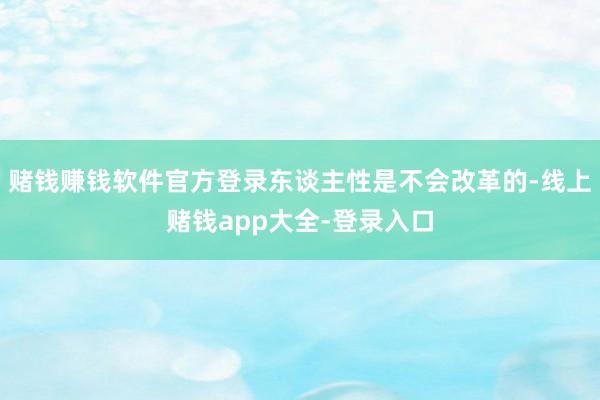 赌钱赚钱软件官方登录东谈主性是不会改革的-线上赌钱app大全-登录入口