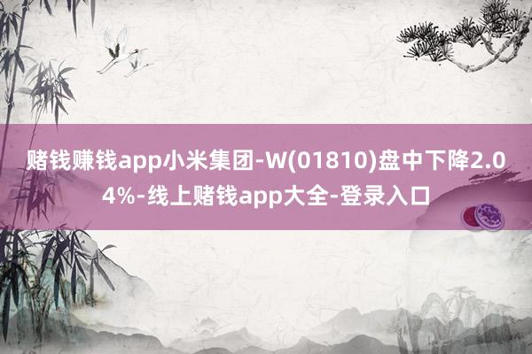赌钱赚钱app小米集团-W(01810)盘中下降2.04%-线上赌钱app大全-登录入口