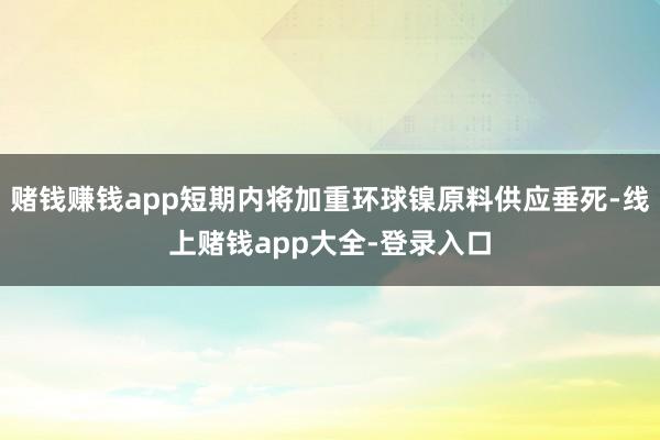 赌钱赚钱app短期内将加重环球镍原料供应垂死-线上赌钱app大全-登录入口