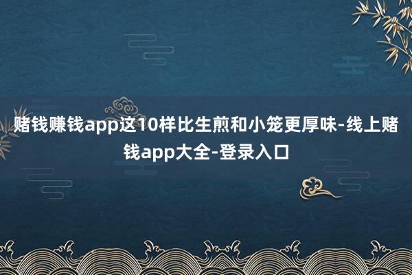 赌钱赚钱app这10样比生煎和小笼更厚味-线上赌钱app大全-登录入口