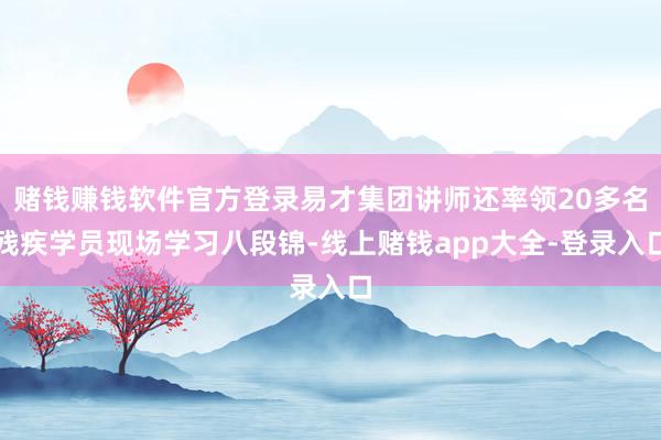 赌钱赚钱软件官方登录易才集团讲师还率领20多名残疾学员现场学习八段锦-线上赌钱app大全-登录入口
