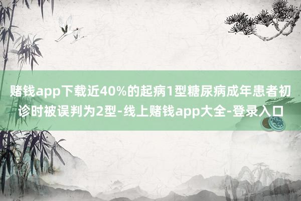 赌钱app下载近40%的起病1型糖尿病成年患者初诊时被误判为2型-线上赌钱app大全-登录入口