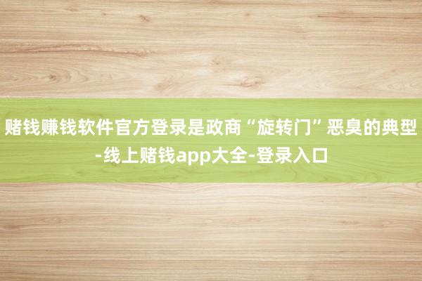 赌钱赚钱软件官方登录是政商“旋转门”恶臭的典型-线上赌钱app大全-登录入口