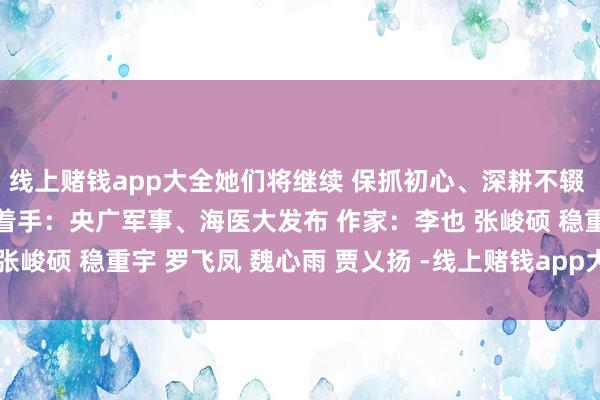线上赌钱app大全她们将继续 保抓初心、深耕不辍  绽开愈加防护的色泽  着手：央广军事、海医大发布 作家：李也 张峻硕 稳重宇 罗飞凤 魏心雨 贾乂扬 -线上赌钱app大全-登录入口