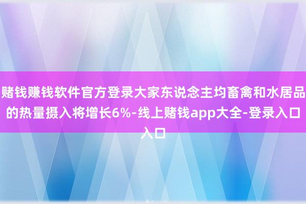 赌钱赚钱软件官方登录大家东说念主均畜禽和水居品的热量摄入将增长6%-线上赌钱app大全-登录入口