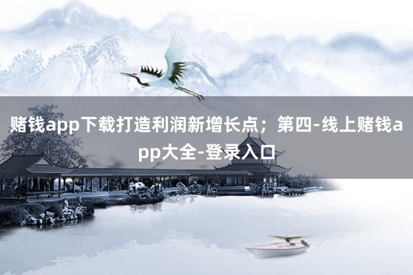 赌钱app下载打造利润新增长点；第四-线上赌钱app大全-登录入口