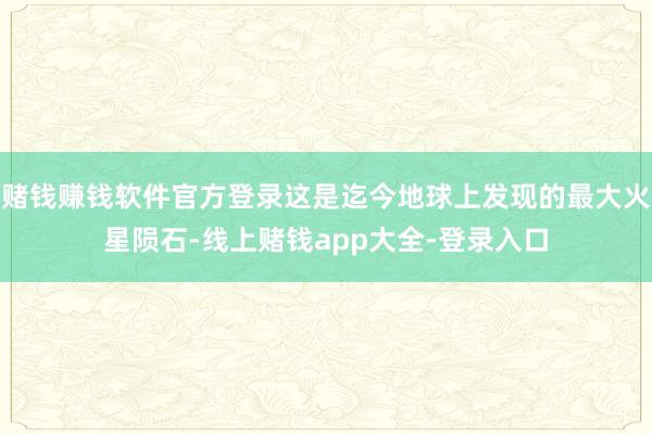 赌钱赚钱软件官方登录这是迄今地球上发现的最大火星陨石-线上赌钱app大全-登录入口