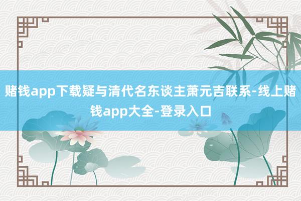 赌钱app下载疑与清代名东谈主萧元吉联系-线上赌钱app大全-登录入口