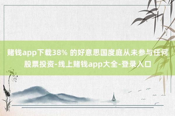 赌钱app下载38% 的好意思国度庭从未参与任何股票投资-线上赌钱app大全-登录入口