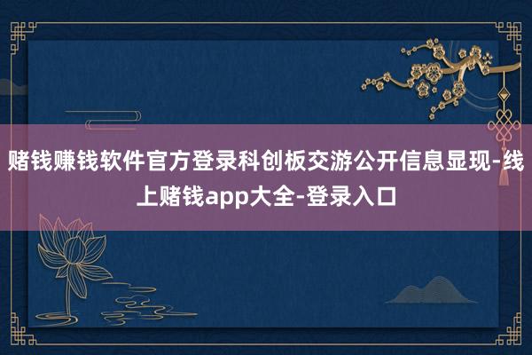 赌钱赚钱软件官方登录科创板交游公开信息显现-线上赌钱app大全-登录入口