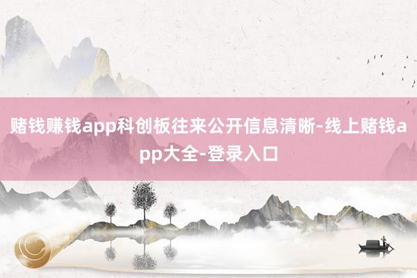 赌钱赚钱app科创板往来公开信息清晰-线上赌钱app大全-登录入口