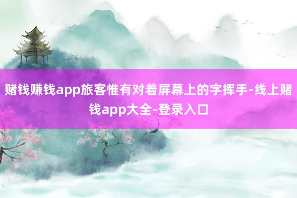 赌钱赚钱app旅客惟有对着屏幕上的字挥手-线上赌钱app大全-登录入口