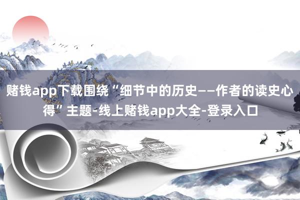 赌钱app下载围绕“细节中的历史——作者的读史心得”主题-线上赌钱app大全-登录入口