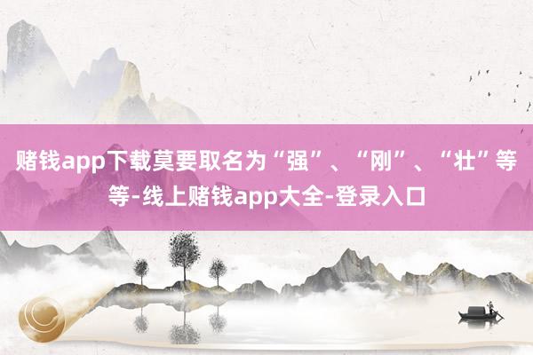 赌钱app下载莫要取名为“强”、“刚”、“壮”等等-线上赌钱app大全-登录入口