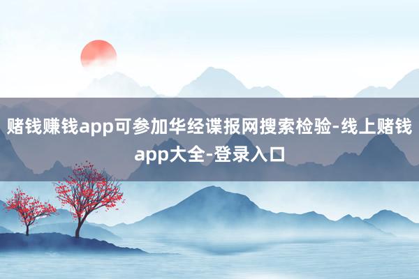赌钱赚钱app可参加华经谍报网搜索检验-线上赌钱app大全-登录入口