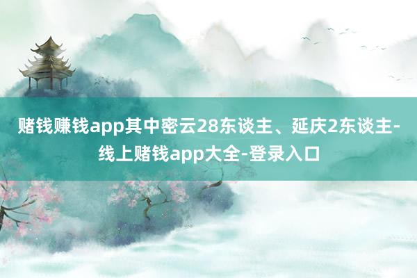 赌钱赚钱app其中密云28东谈主、延庆2东谈主-线上赌钱app大全-登录入口