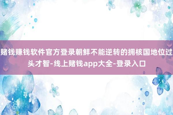 赌钱赚钱软件官方登录朝鲜不能逆转的拥核国地位过头才智-线上赌钱app大全-登录入口