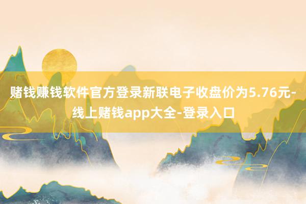 赌钱赚钱软件官方登录新联电子收盘价为5.76元-线上赌钱app大全-登录入口