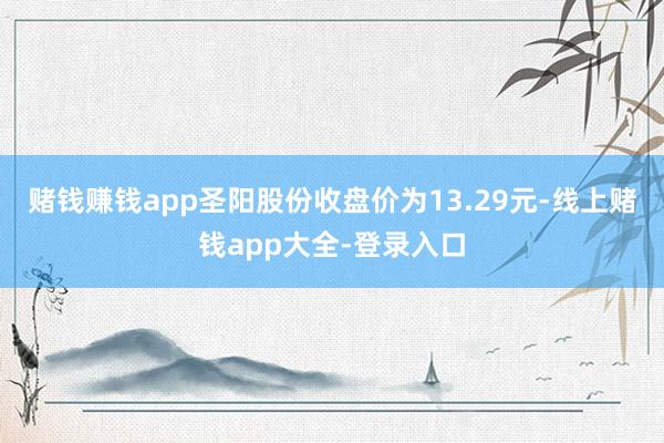 赌钱赚钱app圣阳股份收盘价为13.29元-线上赌钱app大全-登录入口