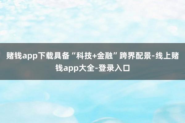 赌钱app下载具备“科技+金融”跨界配景-线上赌钱app大全-登录入口