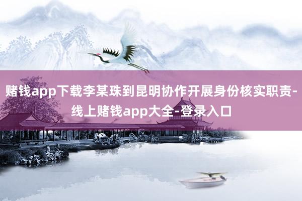 赌钱app下载李某珠到昆明协作开展身份核实职责-线上赌钱app大全-登录入口
