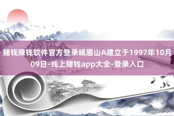 赌钱赚钱软件官方登录峨眉山A建立于1997年10月09日-线上赌钱app大全-登录入口
