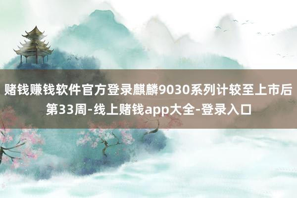 赌钱赚钱软件官方登录麒麟9030系列计较至上市后第33周-线上赌钱app大全-登录入口