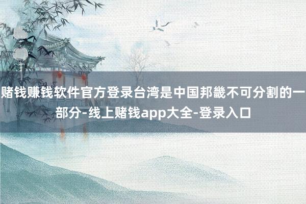 赌钱赚钱软件官方登录台湾是中国邦畿不可分割的一部分-线上赌钱app大全-登录入口