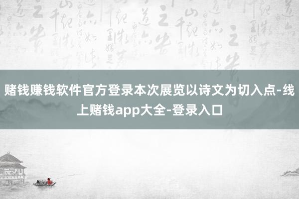 赌钱赚钱软件官方登录本次展览以诗文为切入点-线上赌钱app大全-登录入口