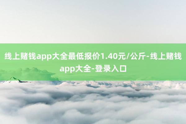 线上赌钱app大全最低报价1.40元/公斤-线上赌钱app大全-登录入口
