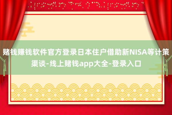 赌钱赚钱软件官方登录日本住户借助新NISA等计策渠谈-线上赌钱app大全-登录入口