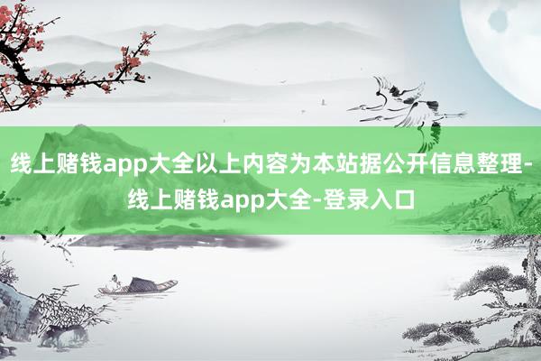 线上赌钱app大全以上内容为本站据公开信息整理-线上赌钱app大全-登录入口