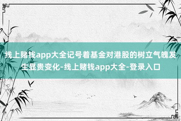 线上赌钱app大全记号着基金对港股的树立气魄发生显贵变化-线上赌钱app大全-登录入口