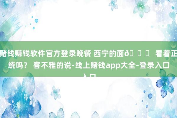 赌钱赚钱软件官方登录晚餐 西宁的面🍜 看着正统吗？ 客不雅的说-线上赌钱app大全-登录入口