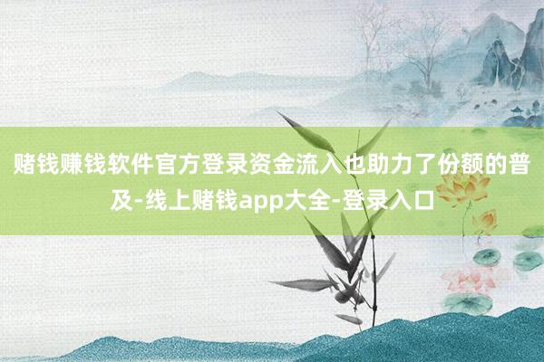 赌钱赚钱软件官方登录　　资金流入也助力了份额的普及-线上赌钱app大全-登录入口
