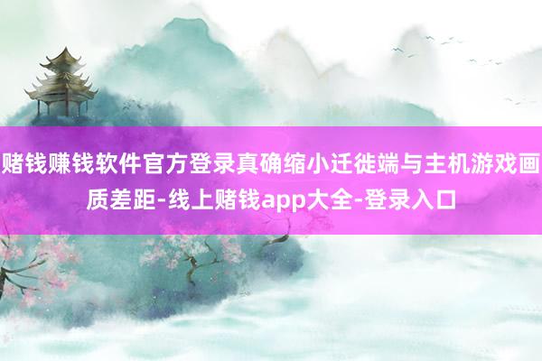 赌钱赚钱软件官方登录真确缩小迁徙端与主机游戏画质差距-线上赌钱app大全-登录入口