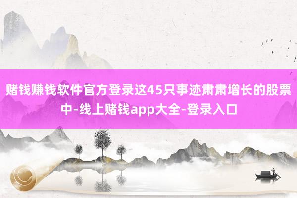 赌钱赚钱软件官方登录这45只事迹肃肃增长的股票中-线上赌钱app大全-登录入口