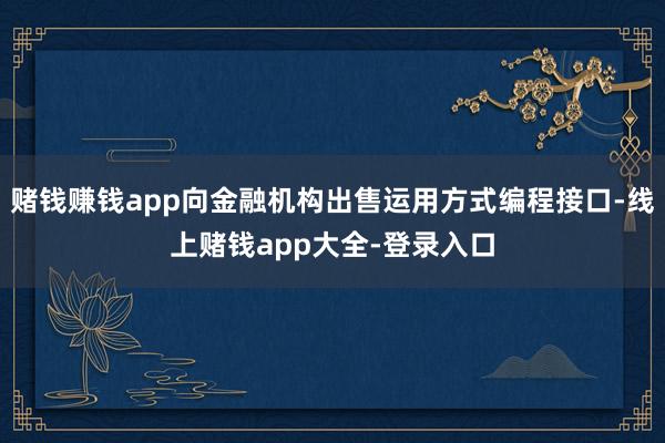 赌钱赚钱app向金融机构出售运用方式编程接口-线上赌钱app大全-登录入口