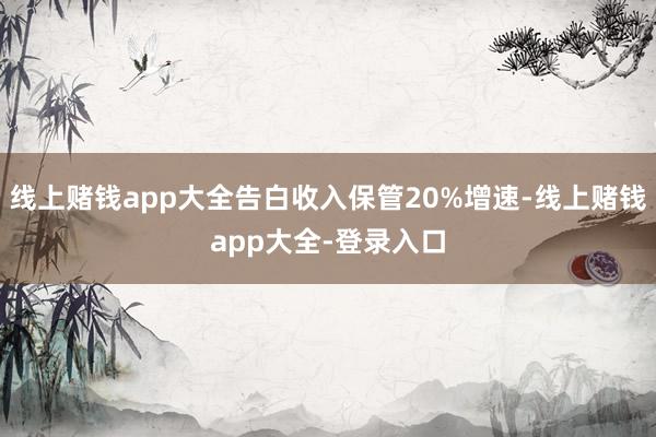线上赌钱app大全告白收入保管20%增速-线上赌钱app大全-登录入口