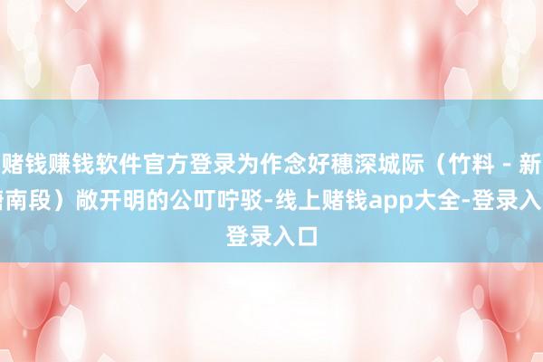 赌钱赚钱软件官方登录为作念好穗深城际（竹料－新塘南段）敞开明的公叮咛驳-线上赌钱app大全-登录入口