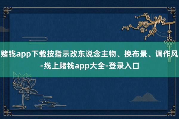 赌钱app下载按指示改东说念主物、换布景、调作风-线上赌钱app大全-登录入口